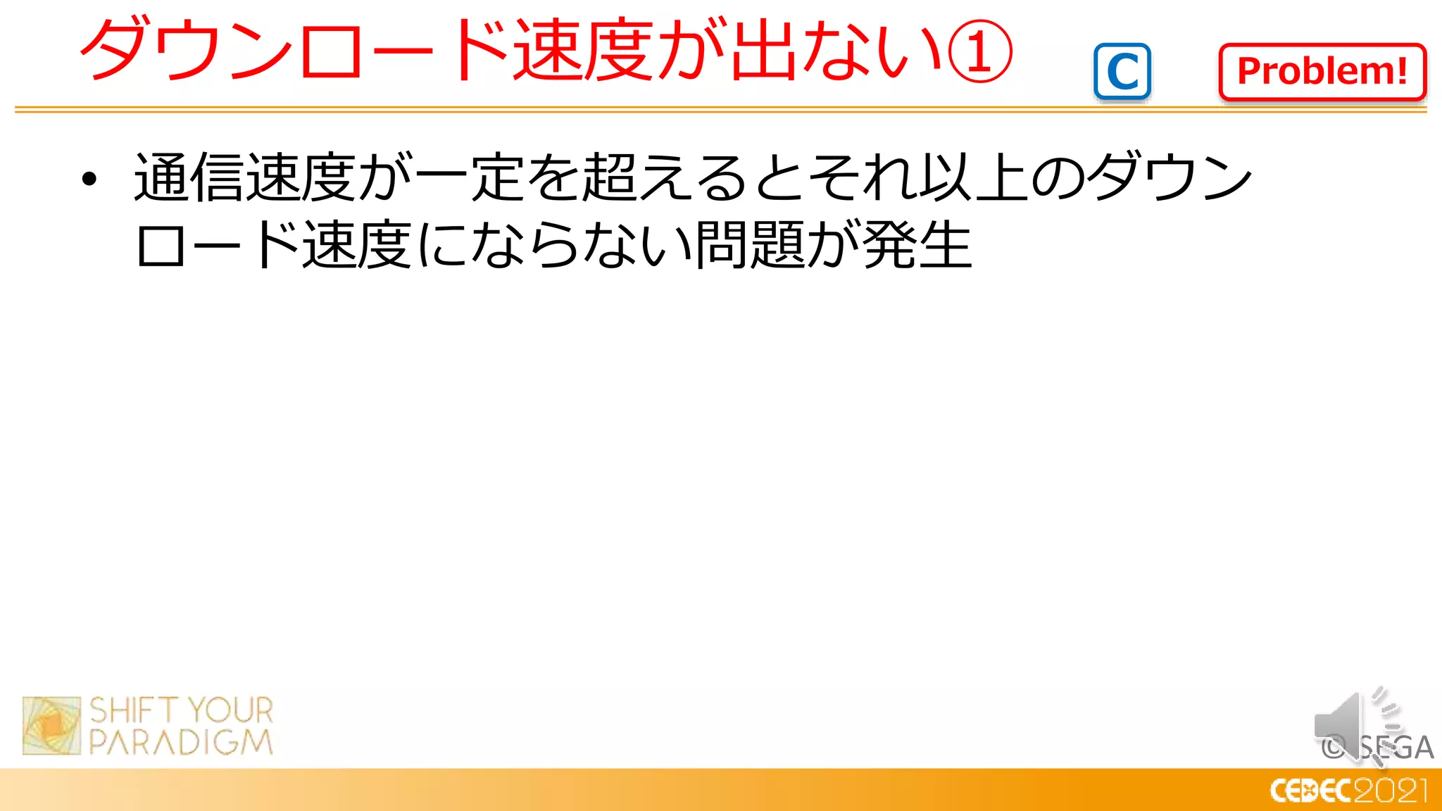 © SEGA
• 通信速度が一定を超えるとそれ以上のダウン
ロード速度にならない問題が発生
ダウンロード速度が出ない① Problem!
C
 