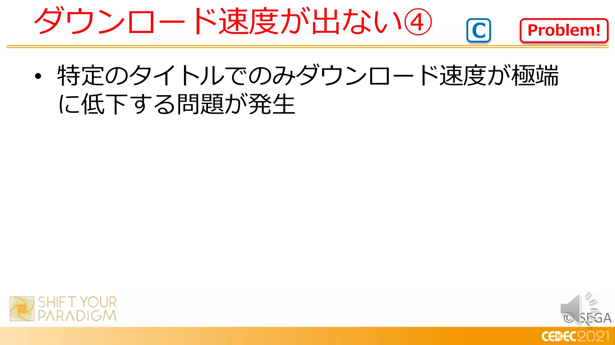 © SEGA
• 特定のタイトルでのみダウンロード速度が極端
に低下する問題が発生
ダウンロード速度が出ない④ Problem!
C
 