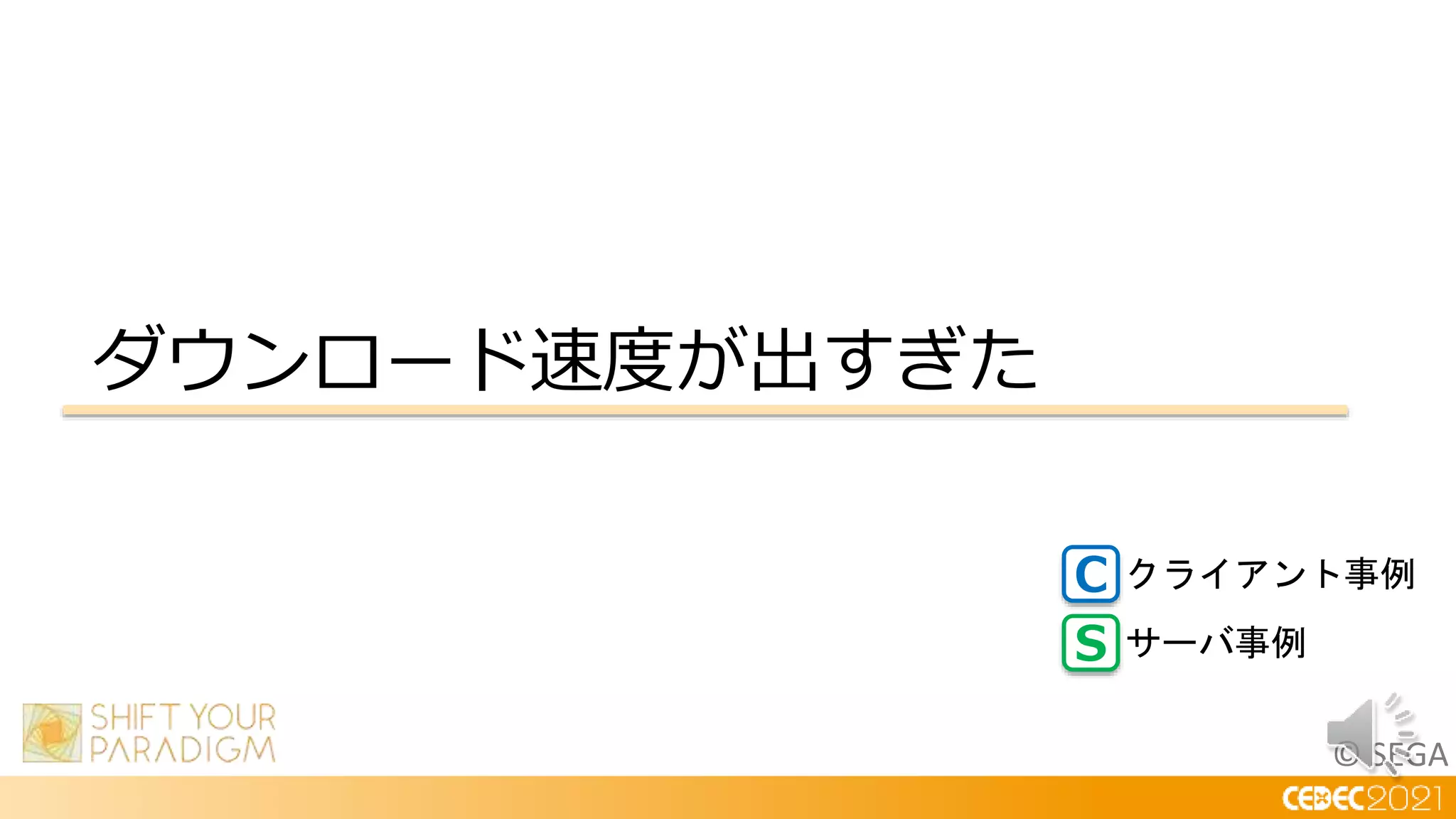 © SEGA
ダウンロード速度が出すぎた
C
S
クライアント事例
サーバ事例
 