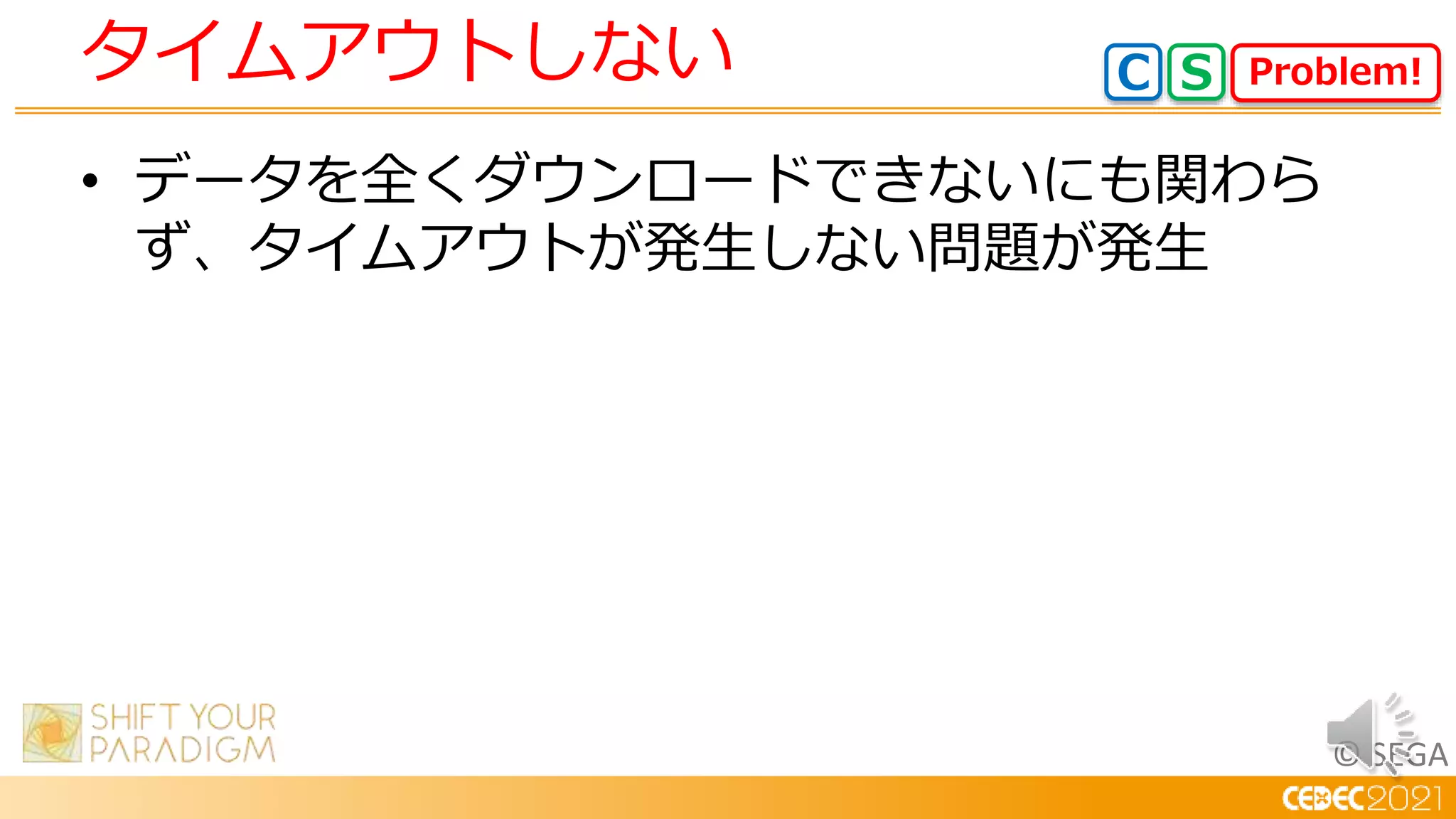 © SEGA
• データを全くダウンロードできないにも関わら
ず、タイムアウトが発生しない問題が発生
タイムアウトしない Problem!
C S
 