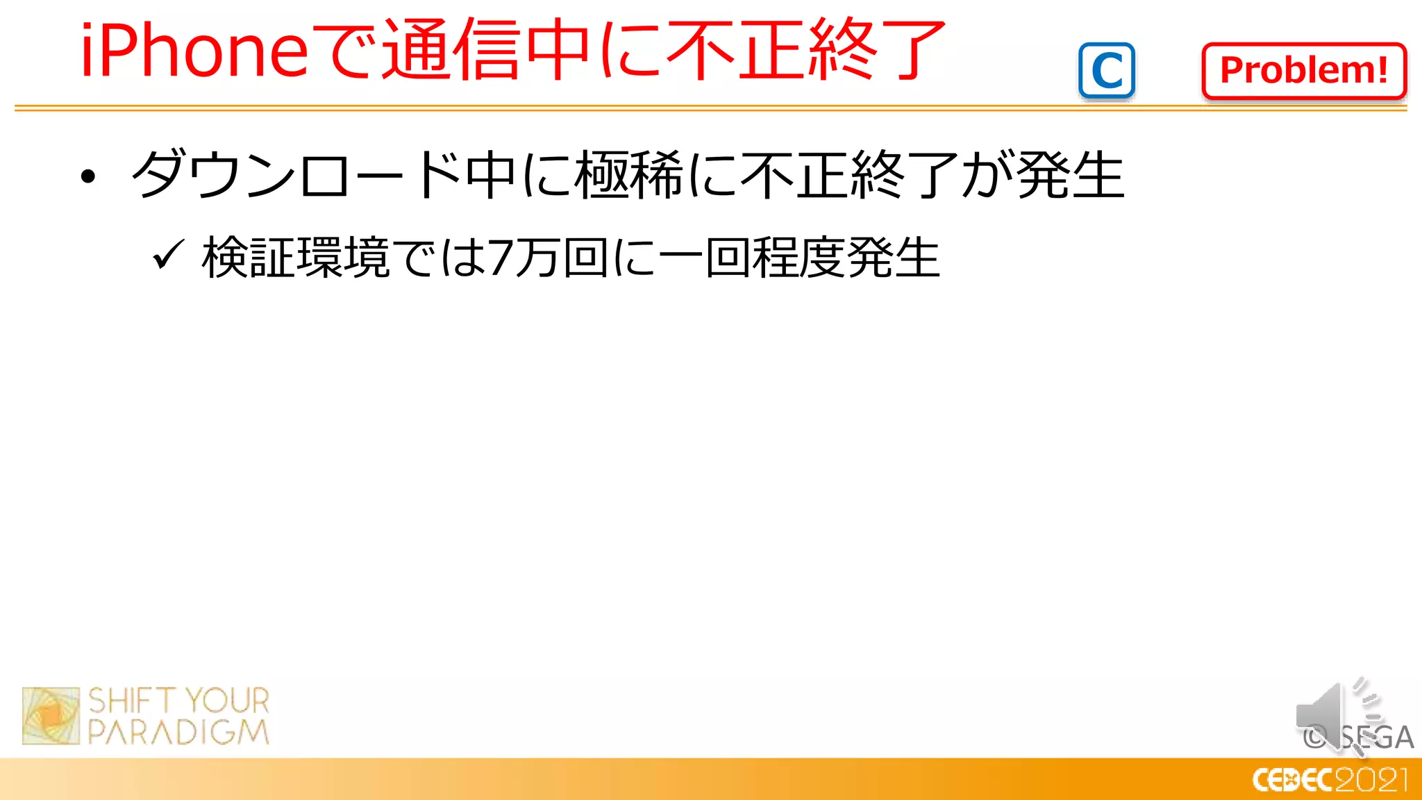 © SEGA
• ダウンロード中に極稀に不正終了が発生
 検証環境では7万回に一回程度発生
iPhoneで通信中に不正終了 Problem!
C
 