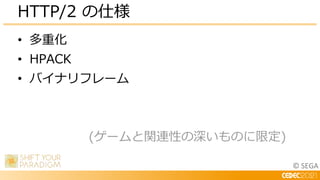 © SEGA
• 多重化
• HPACK
• バイナリフレーム
(ゲームと関連性の深いものに限定)
HTTP/2 の仕様
 