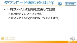 © SEGA
• 一時ファイルの処理を変更して回避
 専用のディレクトリを用意
 短いファイル名(内部的なリクエスト番号)
ダウンロード速度が出ない④ Solution!
C
 