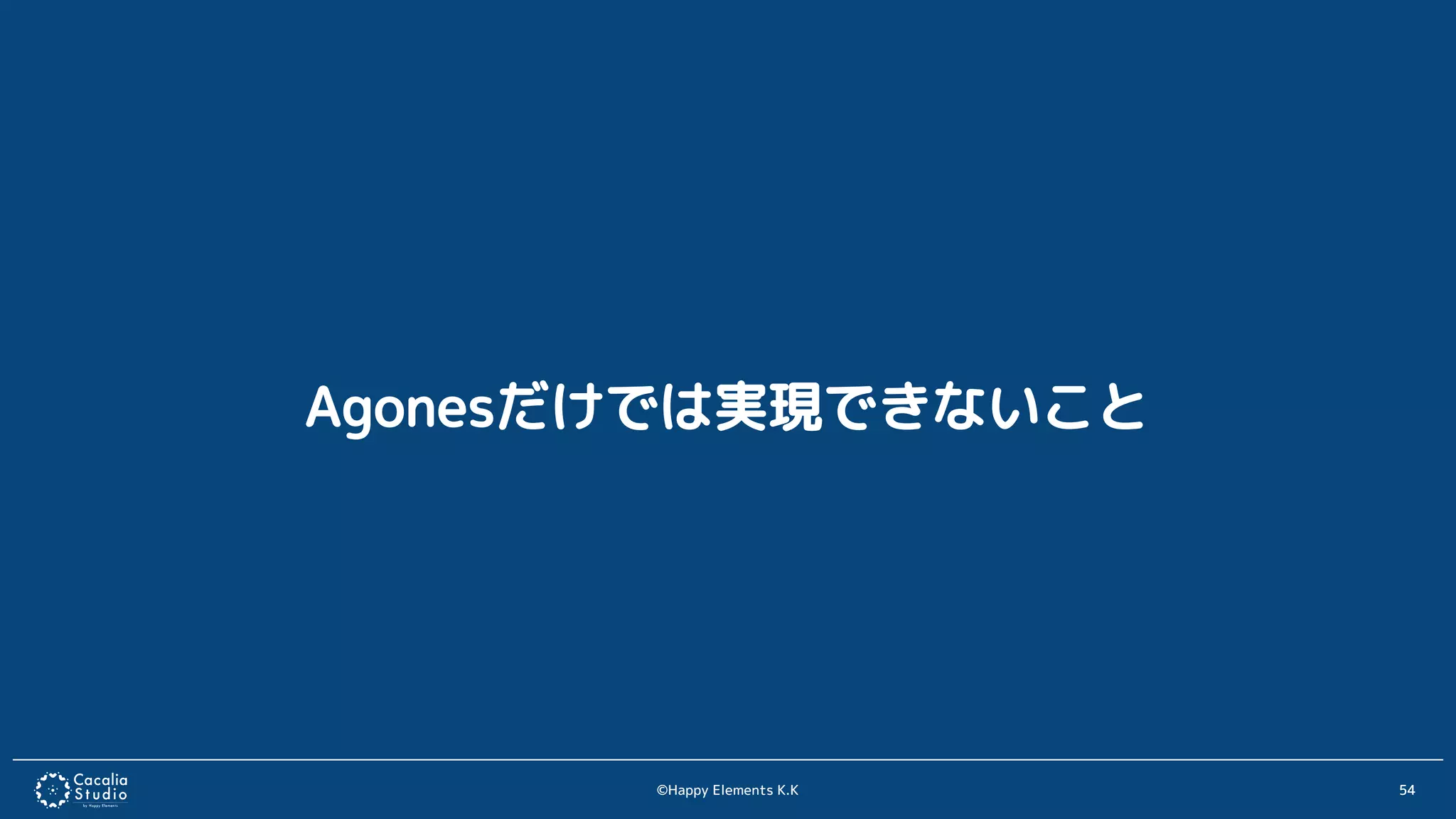 ©Happy Elements K.K 54
Agonesだけでは実現できないこと
 