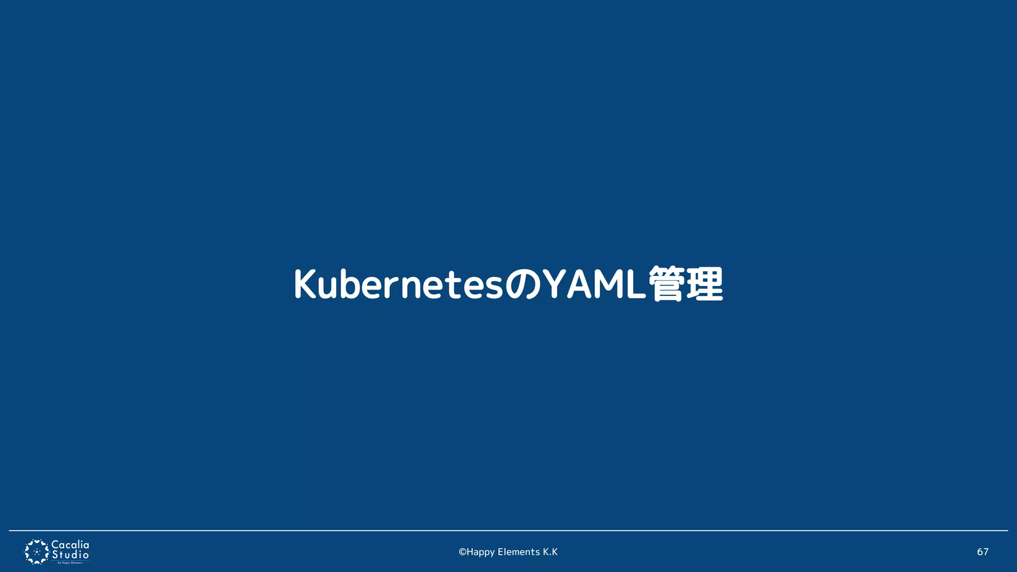 ©Happy Elements K.K 67
KubernetesのYAML管理
 