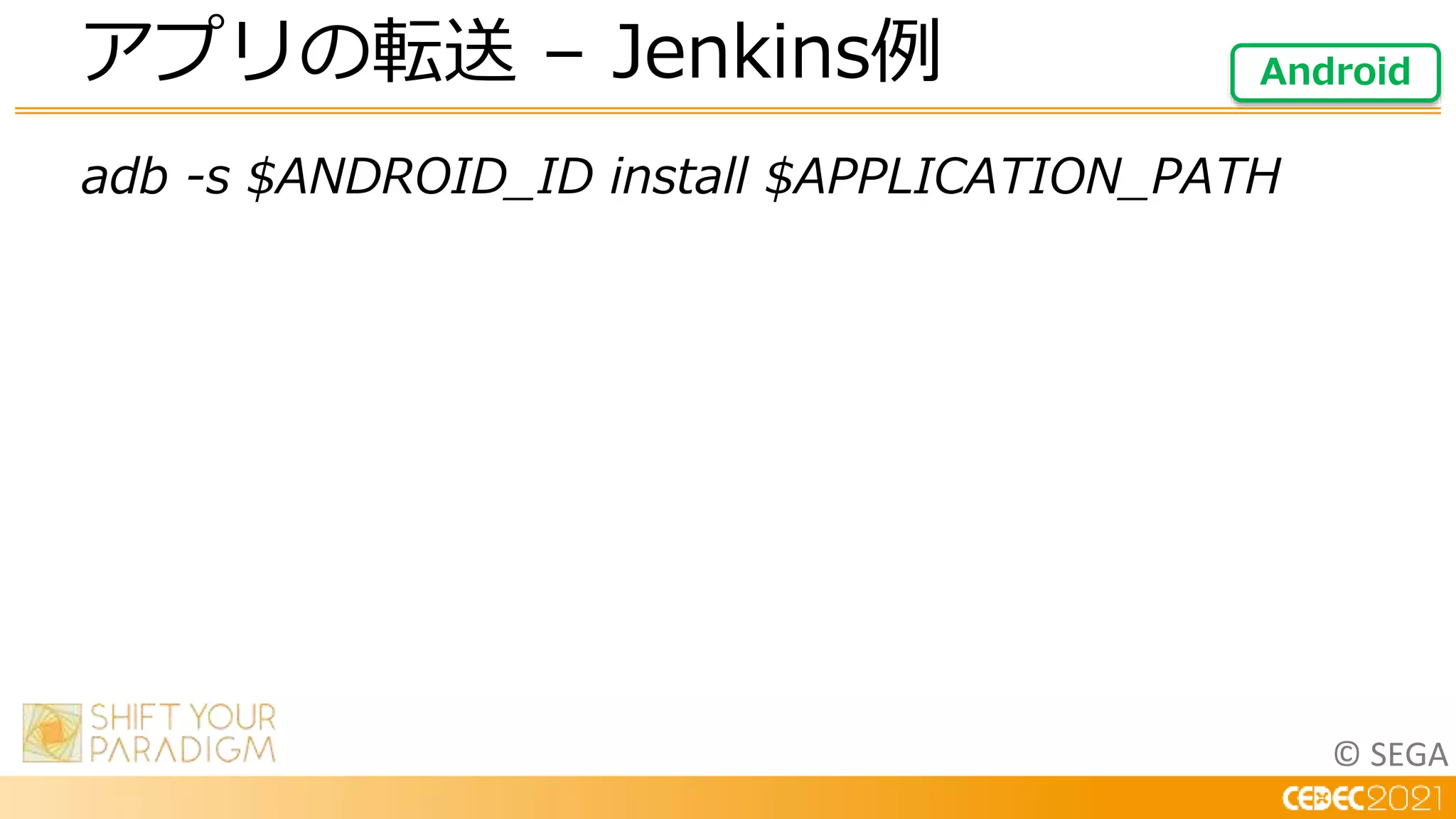 © SEGA
adb -s $ANDROID_ID install $APPLICATION_PATH
アプリの転送 – Jenkins例 Android
 