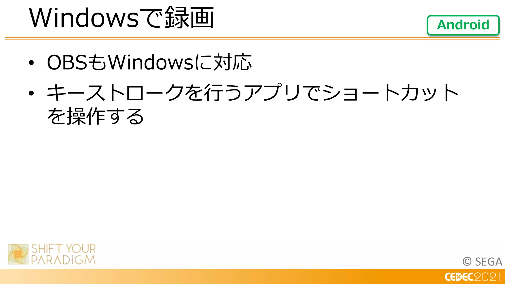 © SEGA
• OBSもWindowsに対応
• キーストロークを行うアプリでショートカット
を操作する
Windowsで録画 Android
 