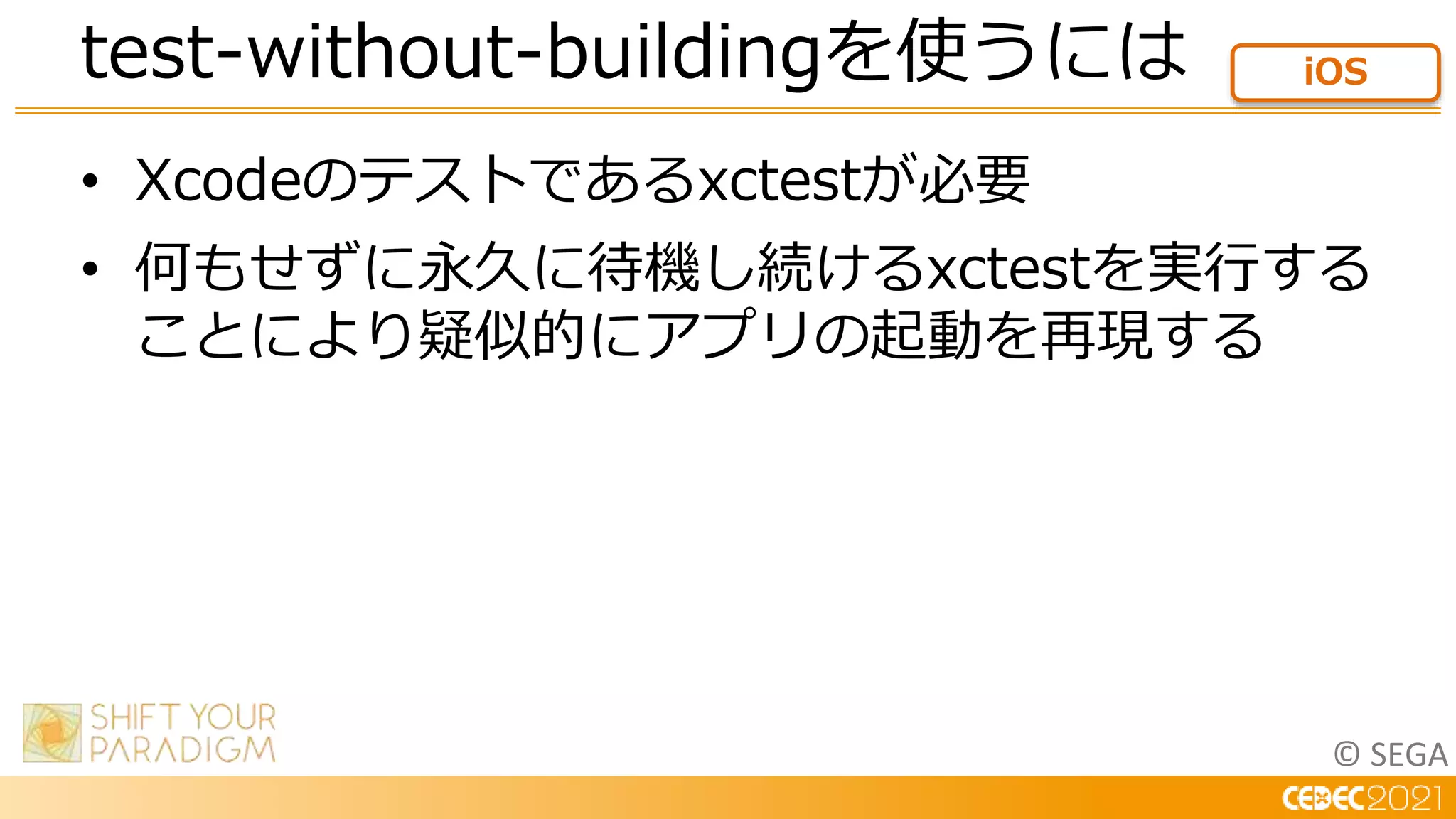 © SEGA
• Xcodeのテストであるxctestが必要
• 何もせずに永久に待機し続けるxctestを実行する
ことにより疑似的にアプリの起動を再現する
test-without-buildingを使うには iOS
 