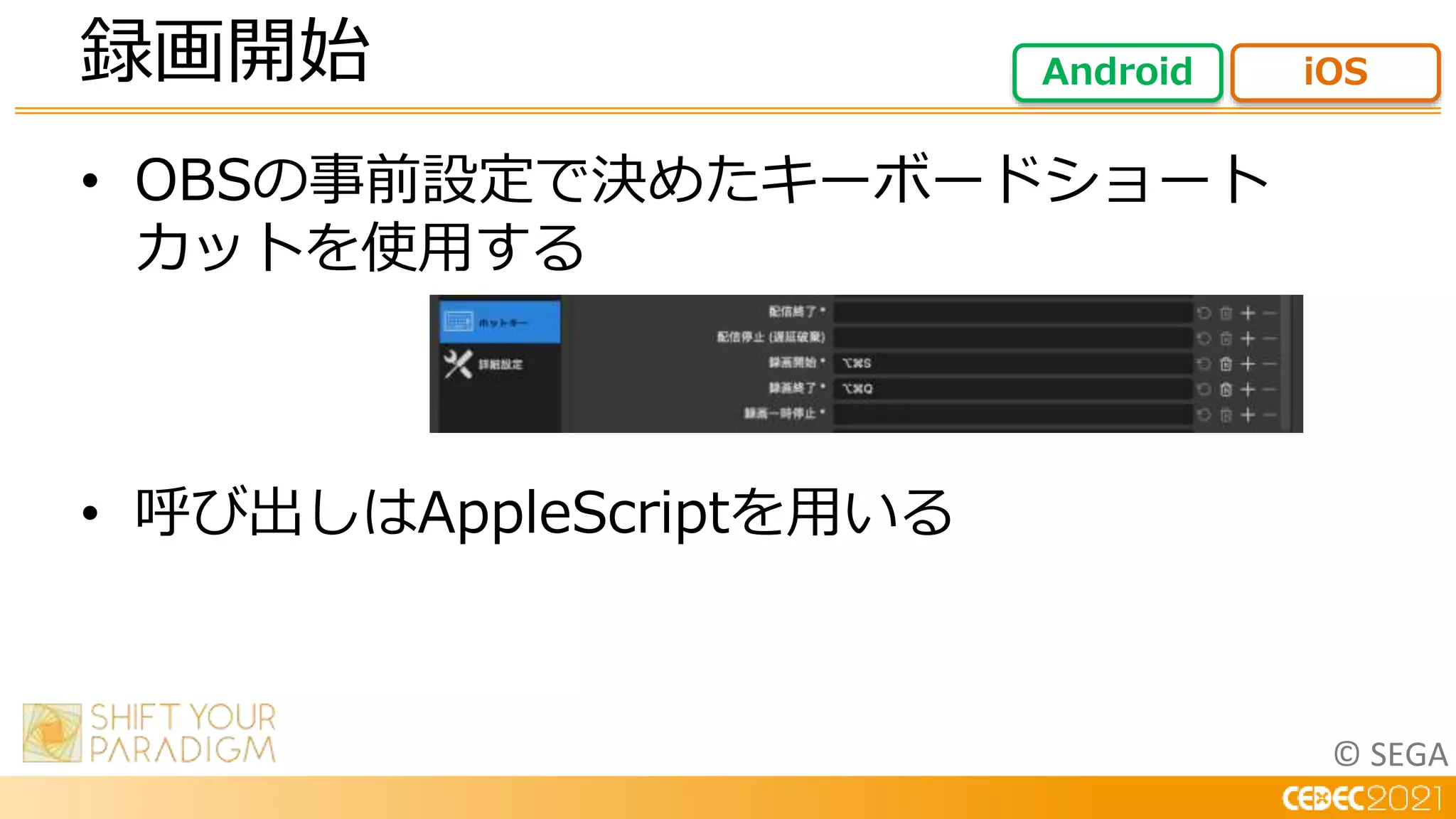 © SEGA
• OBSの事前設定で決めたキーボードショート
カットを使用する
• 呼び出しはAppleScriptを用いる
録画開始 Android iOS
 