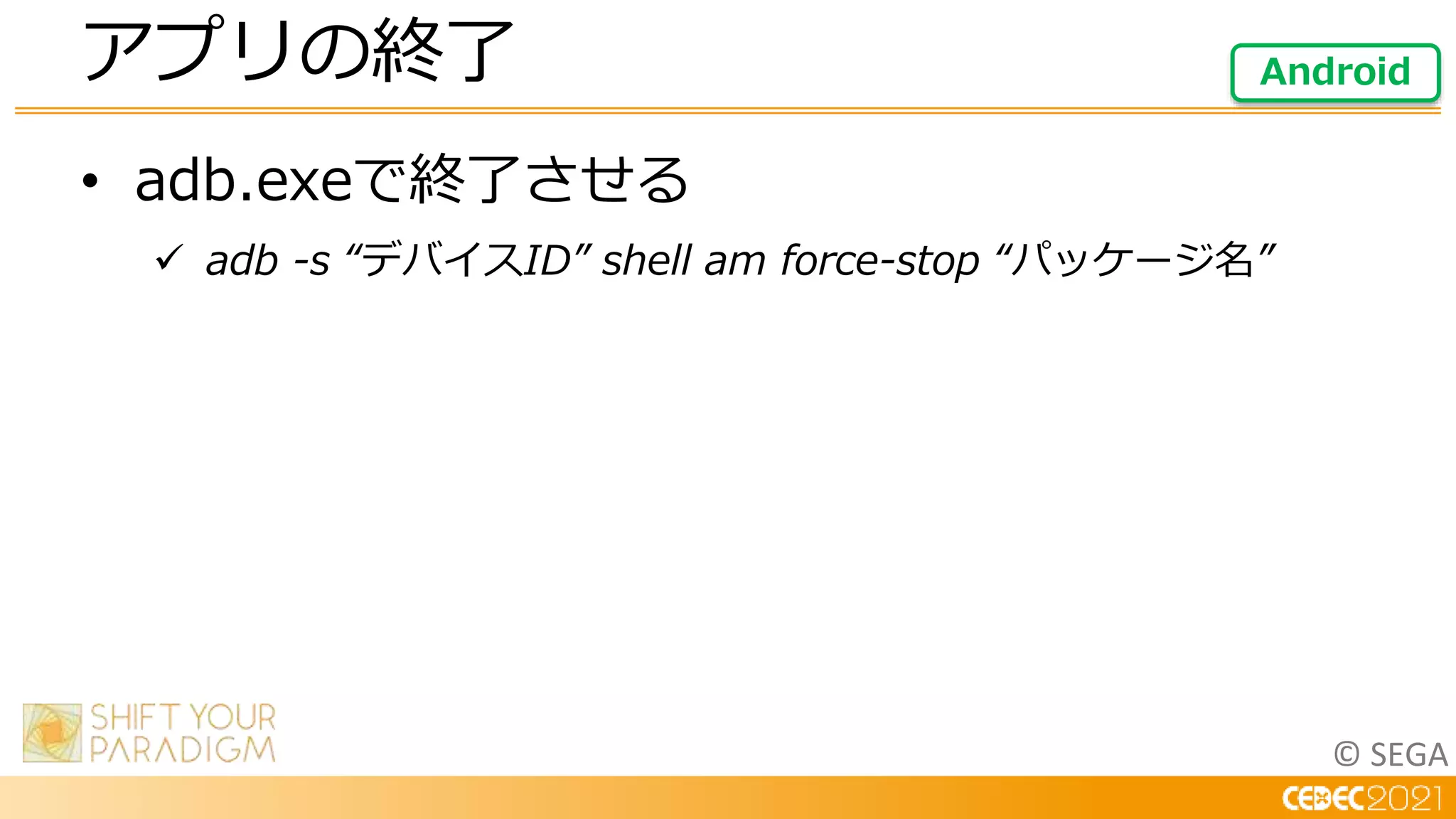 © SEGA
• adb.exeで終了させる
 adb -s “デバイスID” shell am force-stop “パッケージ名”
アプリの終了 Android
 