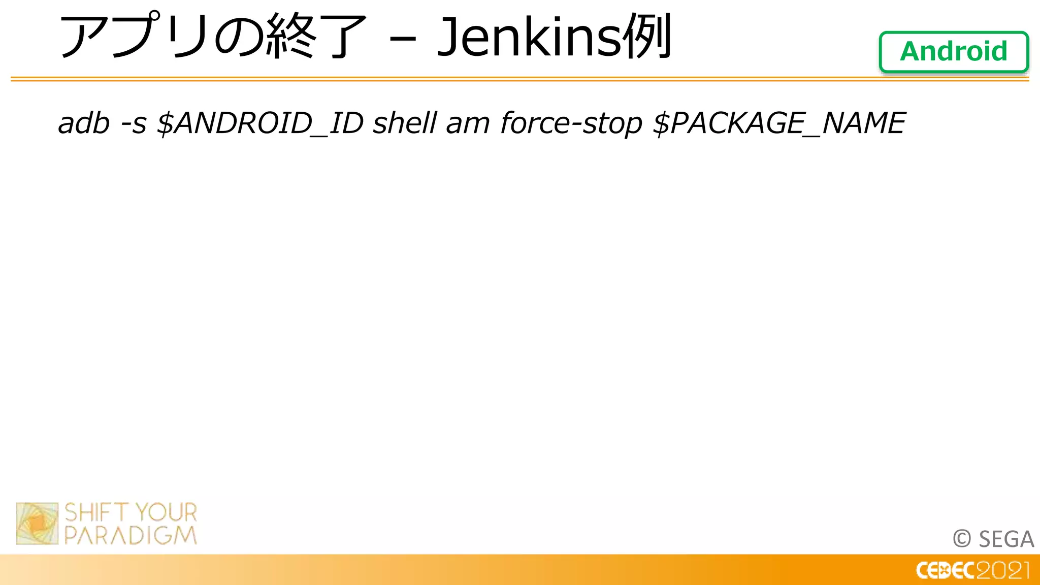 © SEGA
adb -s $ANDROID_ID shell am force-stop $PACKAGE_NAME
アプリの終了 – Jenkins例 Android
 