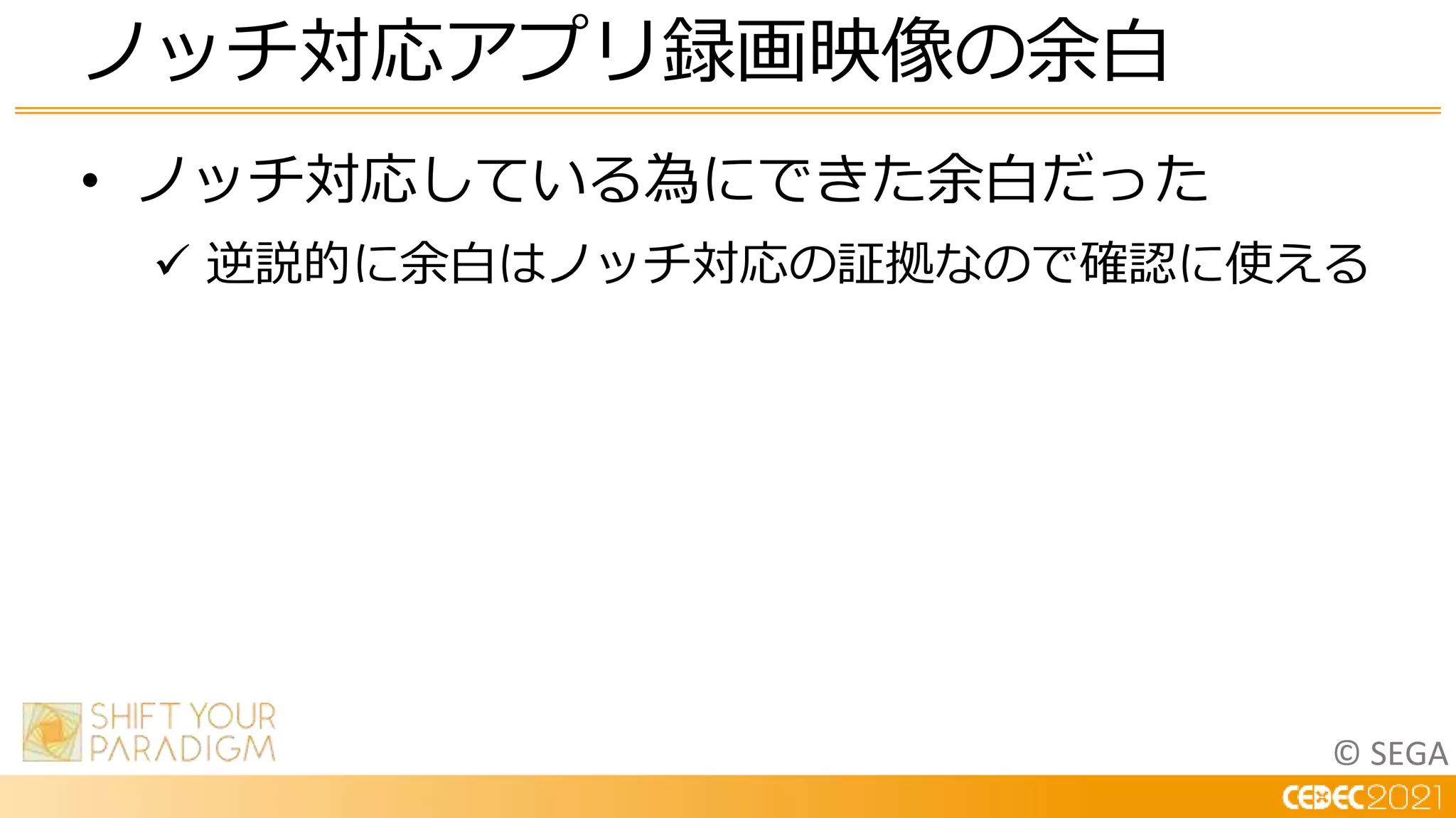 © SEGA
• ノッチ対応している為にできた余白だった
 逆説的に余白はノッチ対応の証拠なので確認に使える
ノッチ対応アプリ録画映像の余白
 