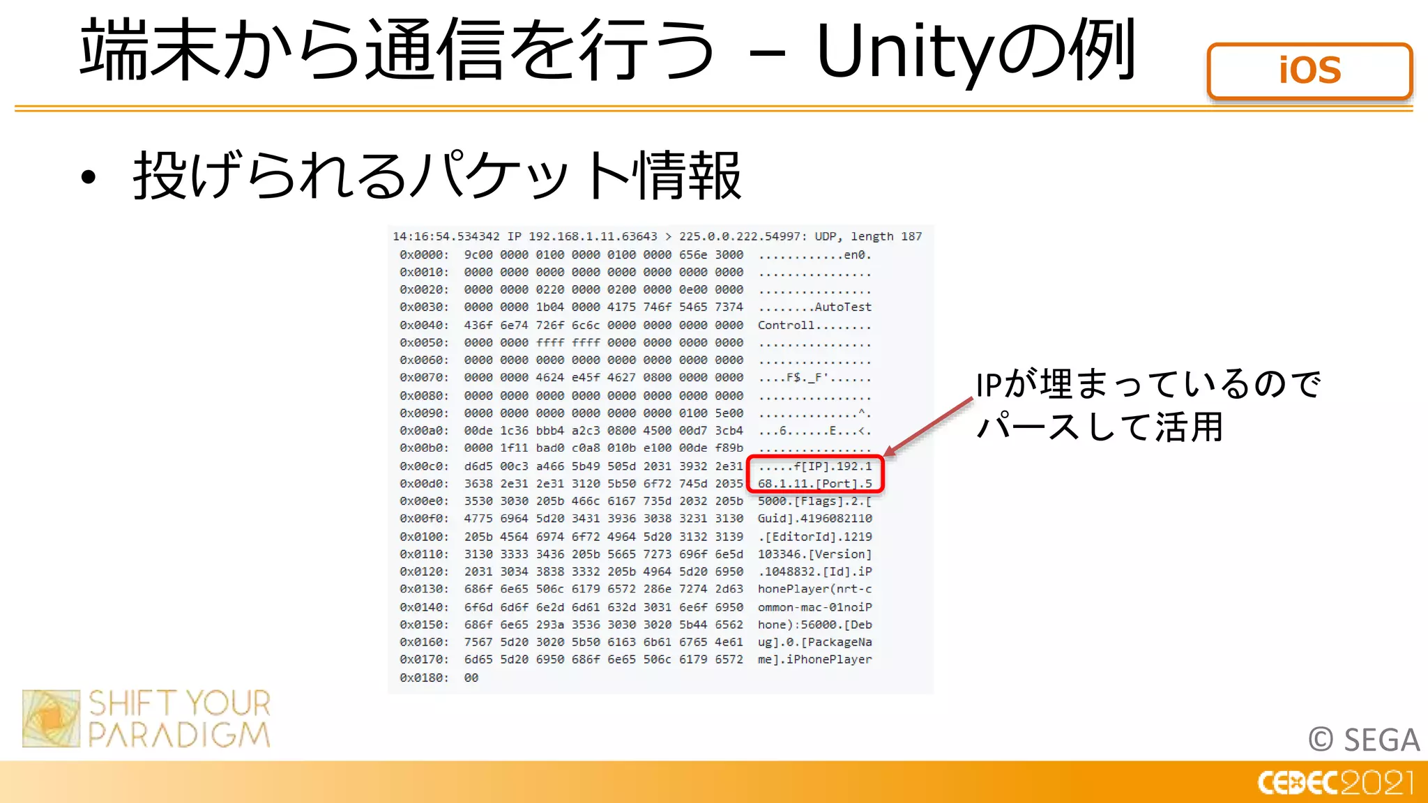 © SEGA
• 投げられるパケット情報
端末から通信を行う – Unityの例 iOS
IPが埋まっているので
パースして活用
 