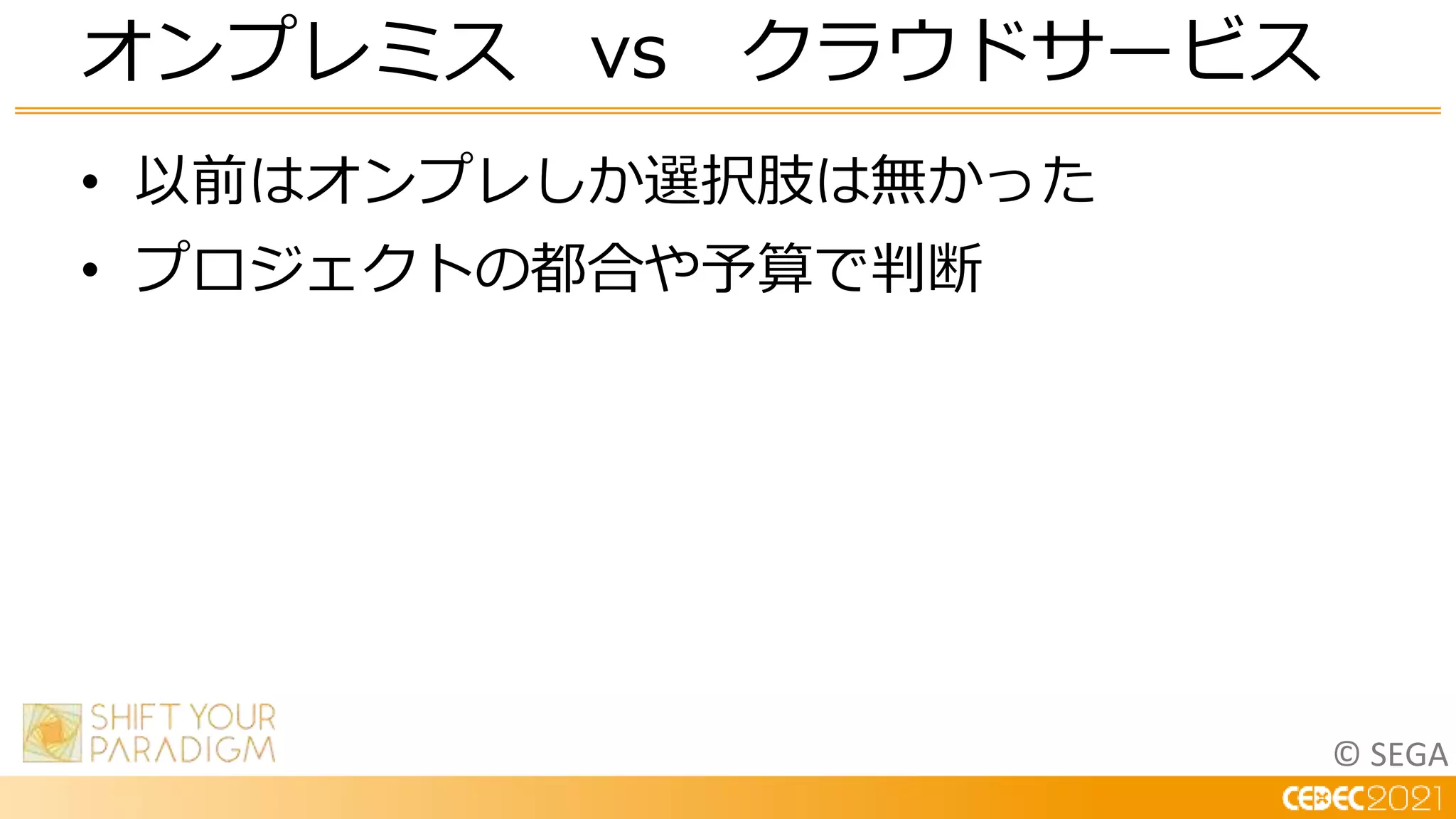 © SEGA
• 以前はオンプレしか選択肢は無かった
• プロジェクトの都合や予算で判断
オンプレミス vs クラウドサービス
 