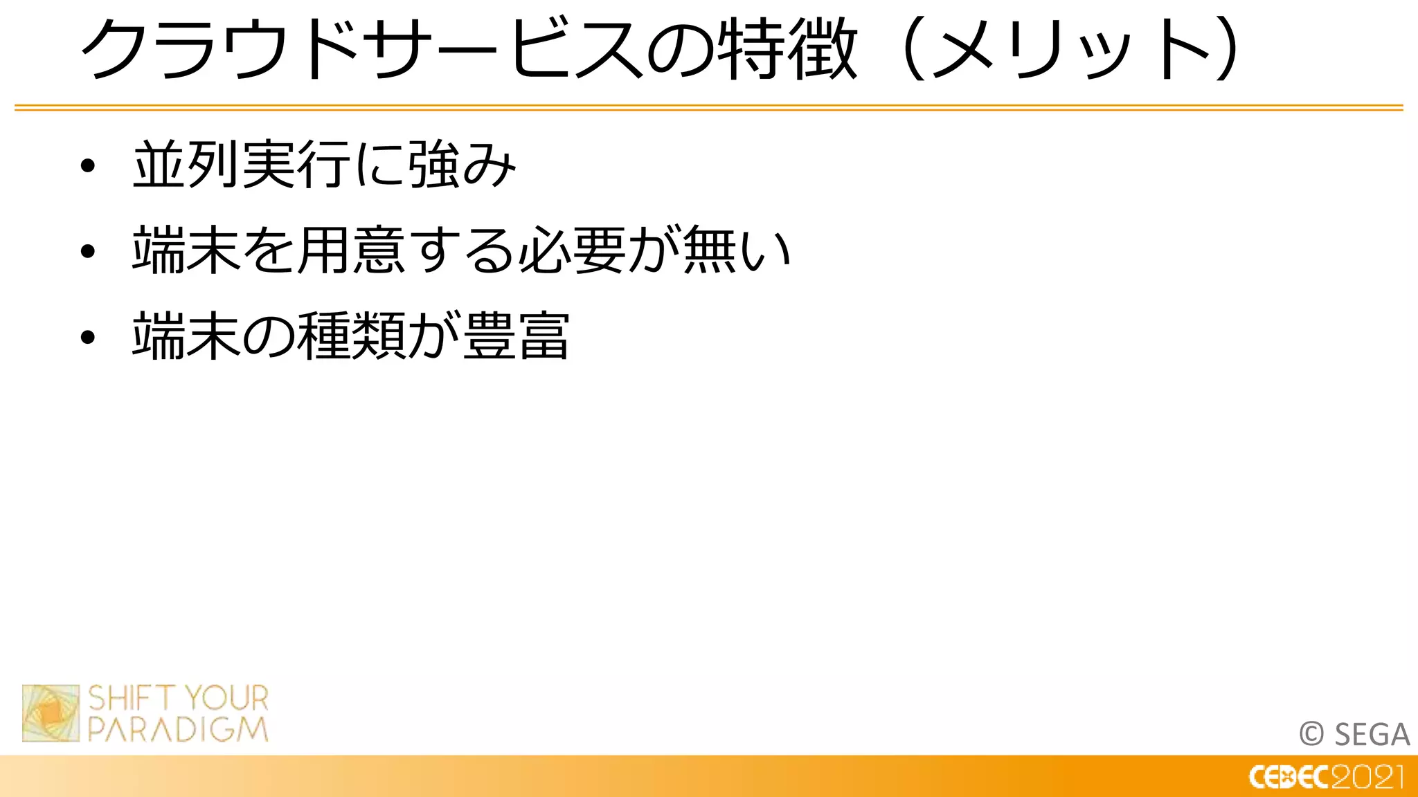 © SEGA
• 並列実行に強み
• 端末を用意する必要が無い
• 端末の種類が豊富
クラウドサービスの特徴（メリット）
 