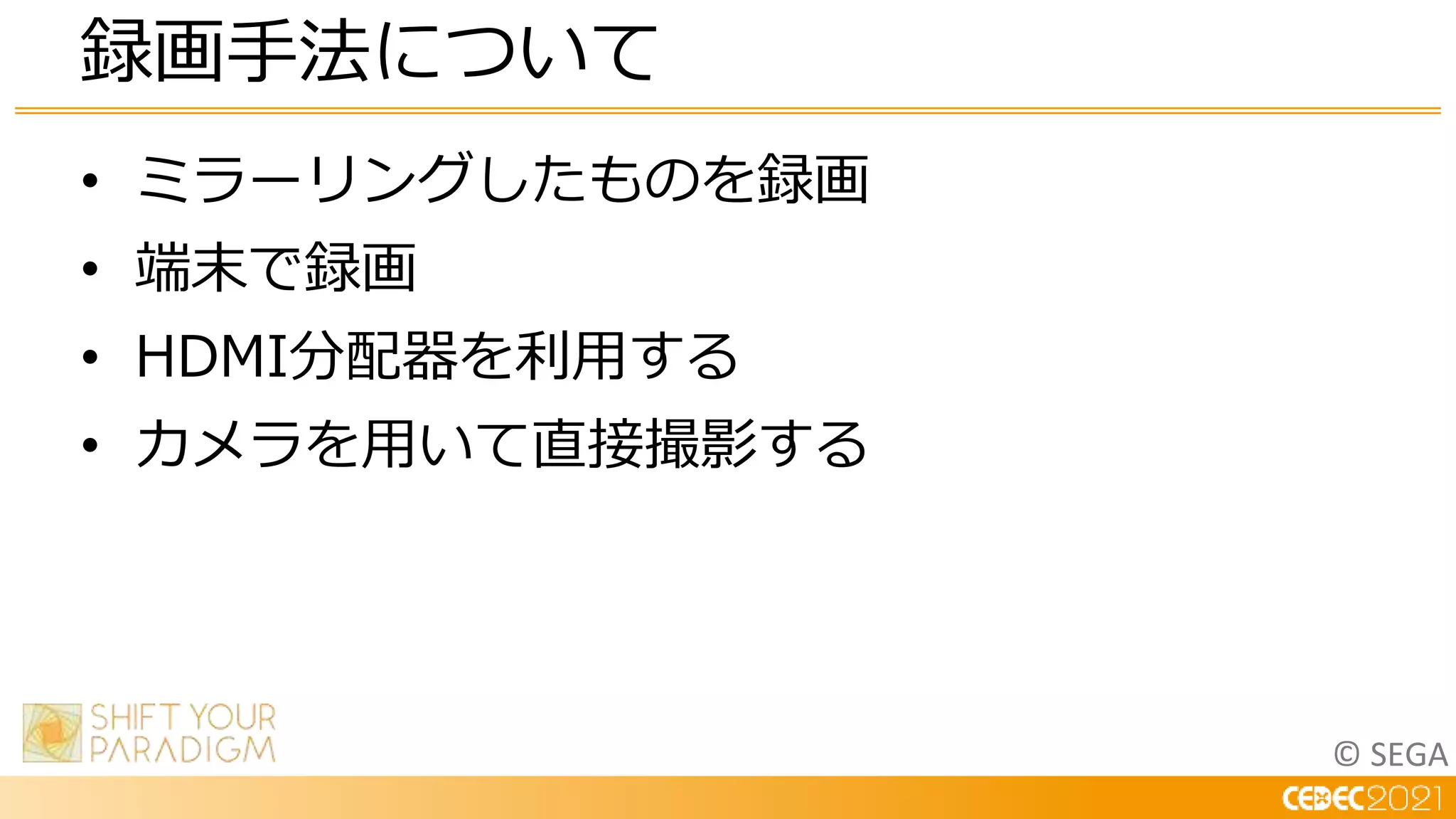 © SEGA
• ミラーリングしたものを録画
• 端末で録画
• HDMI分配器を利用する
• カメラを用いて直接撮影する
録画手法について
 