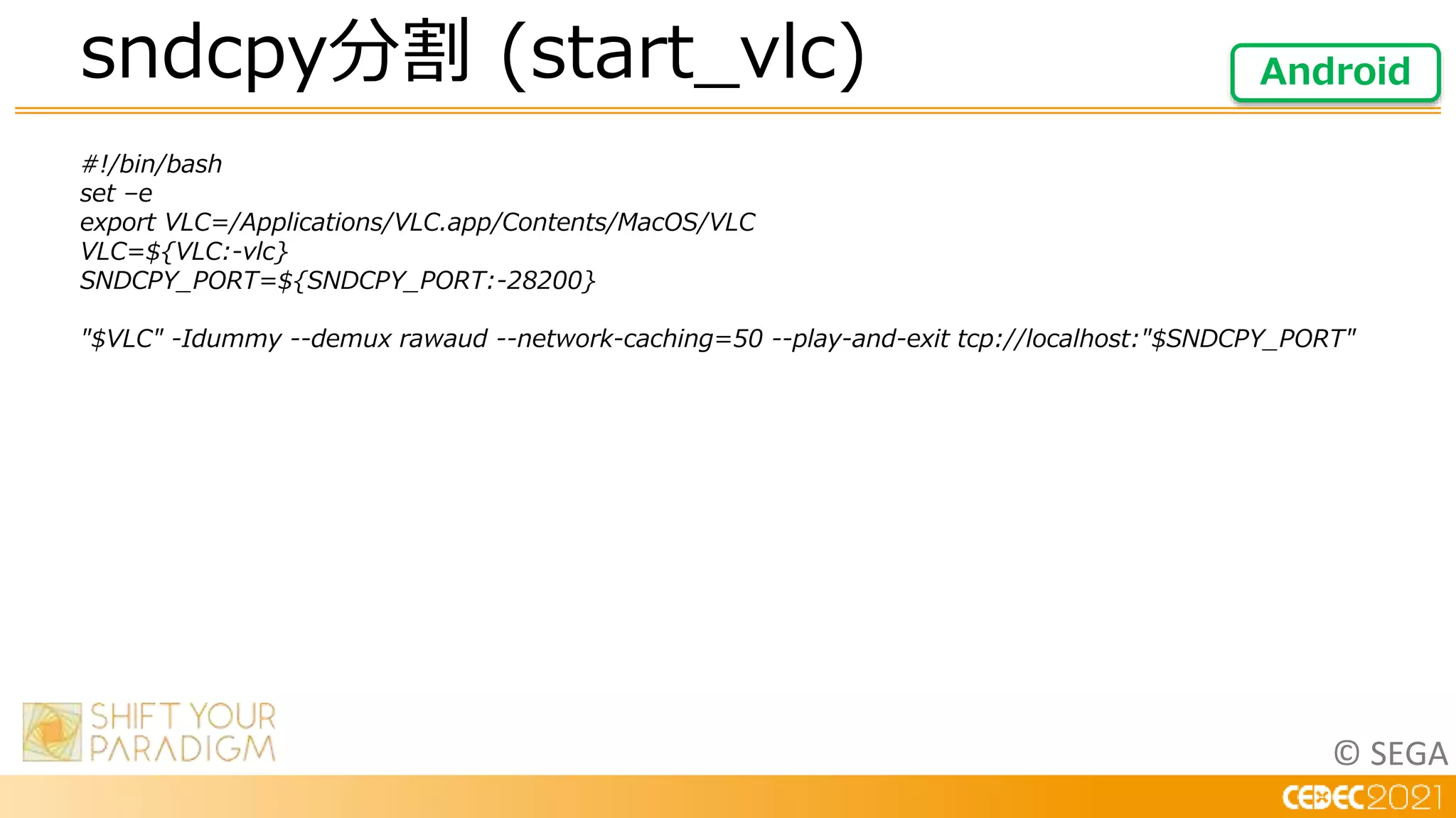 © SEGA
#!/bin/bash
set –e
export VLC=/Applications/VLC.app/Contents/MacOS/VLC
VLC=${VLC:-vlc}
SNDCPY_PORT=${SNDCPY_PORT:-28200}
"$VLC" -Idummy --demux rawaud --network-caching=50 --play-and-exit tcp://localhost:"$SNDCPY_PORT"
sndcpy分割 (start_vlc) Android
 