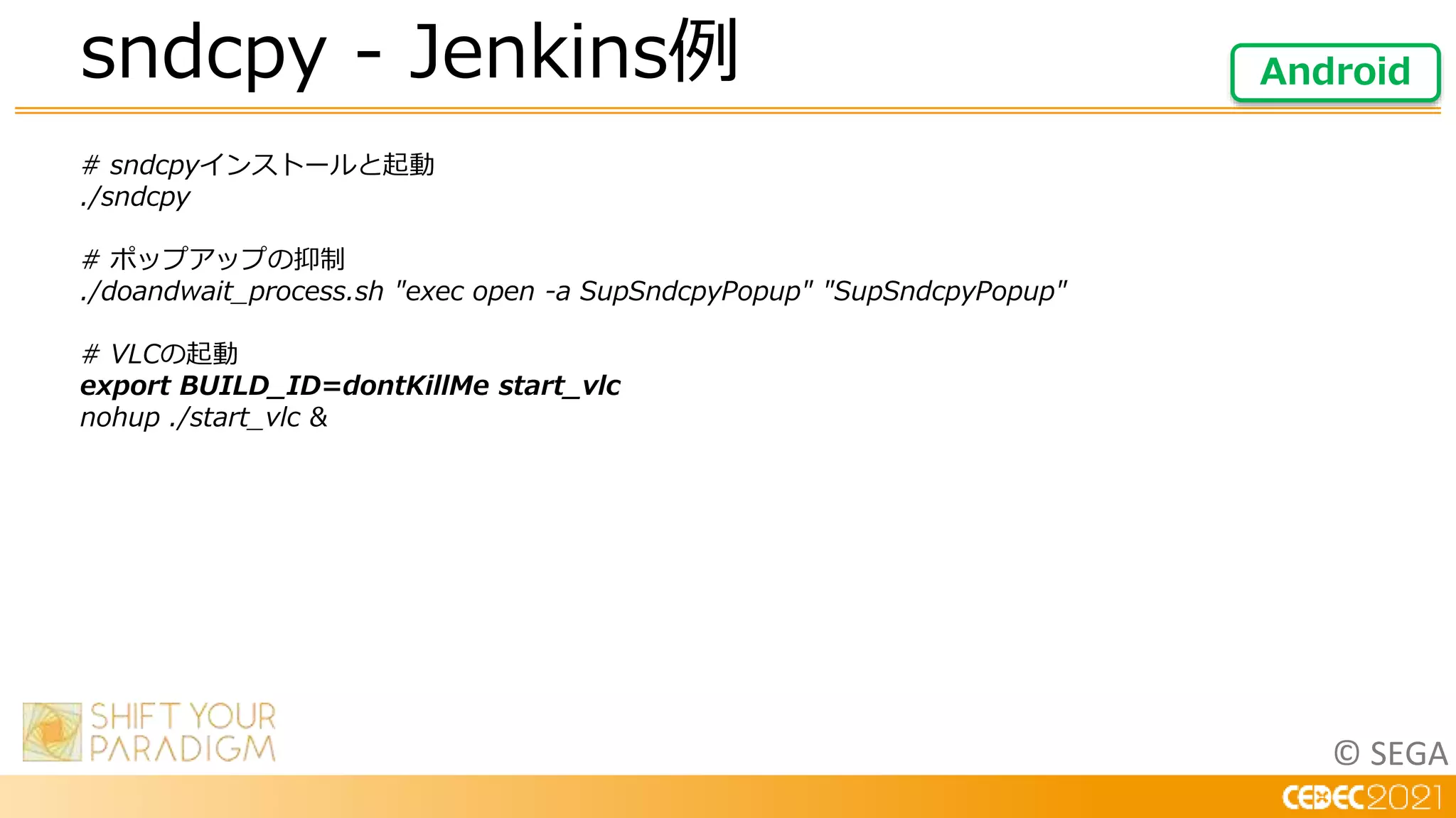 © SEGA
# sndcpyインストールと起動
./sndcpy
# ポップアップの抑制
./doandwait_process.sh "exec open -a SupSndcpyPopup" "SupSndcpyPopup"
# VLCの起動
export BUILD_ID=dontKillMe start_vlc
nohup ./start_vlc &
sndcpy - Jenkins例 Android
 