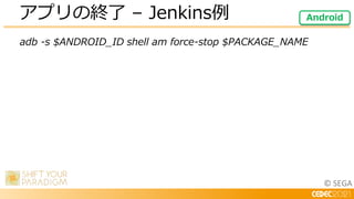 © SEGA
adb -s $ANDROID_ID shell am force-stop $PACKAGE_NAME
アプリの終了 – Jenkins例 Android
 