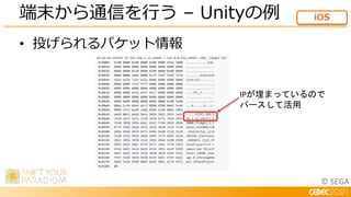 © SEGA
• 投げられるパケット情報
端末から通信を行う – Unityの例 iOS
IPが埋まっているので
パースして活用
 