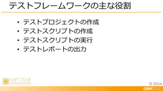 © SEGA
• テストプロジェクトの作成
• テストスクリプトの作成
• テストスクリプトの実行
• テストレポートの出力
テストフレームワークの主な役割
 