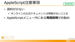 © SEGA
• 資料が少ない
 オンラインの公式ドキュメントは情報が古いことも
• AppleScriptメニュー内にある用語説明がお勧め
AppleScript注意事項 Android
 
