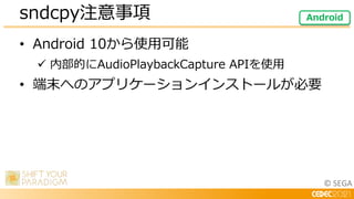 © SEGA
• Android 10から使用可能
 内部的にAudioPlaybackCapture APIを使用
• 端末へのアプリケーションインストールが必要
sndcpy注意事項 Android
 
