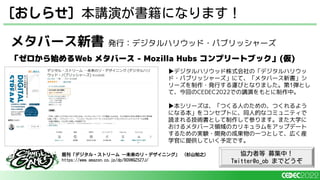 メタバース新書 発行：デジタルハリウッド・パブリッシャーズ
「ゼロから始めるWeb メタバース - Mozilla Hubs コンプリートブック」(仮)
[おしらせ] 本講演が書籍になります！
▶デジタルハリウッド株式会社の「デジタルハリウッ
ド・パブリッシャーズ」にて、「メタバース新書」シ
リーズを制作・発行する運びとなりました。第1弾とし
て、今回のCEDEC2022での講演をもとに制作中。
▶本シリーズは、「つくる人のための、つくれるよう
になる本」をコンセプトに、同人的なコミュニティで
読まれる技術書として制作して参ります。また大学に
おけるメタバース領域のカリキュラムをアップデート
するための実験・開発の成果物の一つとして、広く産
学官に提供していく予定です。
既刊「デジタル・ストリーム ―未来のリ・デザイニング」 （杉山知之）
https://www.amazon.co.jp/dp/B09WQZ5Z7J/
協力者等 募集中！
Twitter@o_ob までどうぞ
 