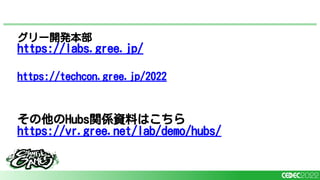 グリー開発本部
https://labs.gree.jp/
https://techcon.gree.jp/2022
その他のHubs関係資料はこちら
https://vr.gree.net/lab/demo/hubs/
 