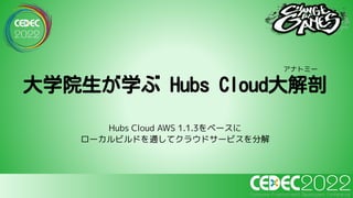 Hubs Cloud AWS 1.1.3をベースに
ローカルビルドを通してクラウドサービスを分解
大学院生が学ぶ Hubs Cloud大解剖
アナトミー
 