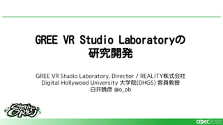 GREE VR Studio Laboratory, Director / REALITY株式会社
Digital Hollywood University 大学院(DHGS) 客員教授
白井暁彦 @o_ob
GREE VR Studio Laboratoryの
研究開発
 