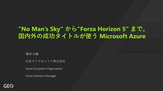 "No Man’s Sky" から"Forza Horizon 5" まで。
国内外の成功タイトルが使う Microsoft Azure
増渕 ⼤輔
⽇本マイクロソフト株式会社
Game Ecosystem Organization
Cloud Solutions Manager
 