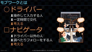 モブワークとは
○ドライバー
♜操作して入力する人
♜一定時間で交代
♜考える
□ナビゲータ
♜ドライバー以外の人
♜調べたりフォローをする人
♜考える
CEDEC 2022 © 2022 SQUARE ENIX CO., LTD. All Rights Reserved. / 90
❤16
 