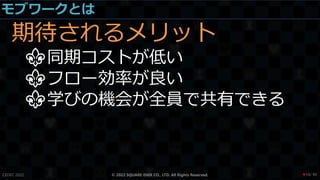 モブワークとは
期待されるメリット
⚜同期コストが低い
⚜フロー効率が良い
⚜学びの機会が全員で共有できる
CEDEC 2022 © 2022 SQUARE ENIX CO., LTD. All Rights Reserved. / 90
❤18
 