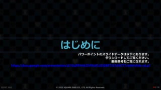 はじめに
パワーポイントのスライドデータは以下にあります。
ダウンロードしてご覧ください。
動画部分もご覧になれます。
https://docs.google.com/presentation/d/10zjRPHHLDVFhlzfLL83DBP7J37A9i7T7/edit#slide=id.p1
CEDEC 2022 © 2022 SQUARE ENIX CO., LTD. All Rights Reserved. / 90
❤2
 