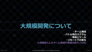 大規模開発について
・チーム構成
・バトル班のスクラム
・環境とツール
・リモート下の変化
※実戦投入したチーム構成や環境の紹介 [10分]
CEDEC 2022 © 2022 SQUARE ENIX CO., LTD. All Rights Reserved. / 90
❤20
 