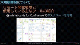 大規模開発について
リモート開発環境と
使用している主なツールの紹介
⚜Whiteboards for Confluence でタスクボードを再現
CEDEC 2022 © 2022 SQUARE ENIX CO., LTD. All Rights Reserved. / 90
❤35
 