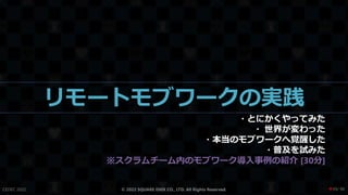 リモートモブワークの実践
・とにかくやってみた
・ 世界が変わった
・本当のモブワークへ覚醒した
・普及を試みた
※スクラムチーム内のモブワーク導入事例の紹介 [30分]
CEDEC 2022 © 2022 SQUARE ENIX CO., LTD. All Rights Reserved. / 90
❤39
 
