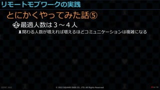 リモートモブワークの実践
とにかくやってみた話⑤
⚜最適人数は３～４人
♜関わる人数が増えれば増えるほどコミュニケーションは複雑になる
CEDEC 2022 © 2022 SQUARE ENIX CO., LTD. All Rights Reserved. / 90
❤54
 