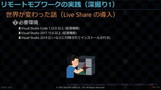 リモートモブワークの実践（深掘り1）
世界が変わった話（Live Share の導入）
⚜必要環境
♜Visual Studio Code 1.22.0 以上 (拡張機能)
♜Visual Studio 2017 15.6 以上 (拡張機能)
♜Visual Studio 2019 (C++などに付随されてインストールされる)
CEDEC 2022 © 2022 SQUARE ENIX CO., LTD. All Rights Reserved. / 90
❤67
 