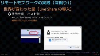リモートモブワークの実践（深掘り1）
世界が変わった話（Live Share の導入）
⚜使用手順 – ホスト側
♜右上の「Live Share」のアイコンをクリック
♜使用するアカウントを選択
CEDEC 2022 © 2022 SQUARE ENIX CO., LTD. All Rights Reserved. / 90
❤69
 