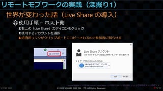 リモートモブワークの実践（深掘り1）
世界が変わった話（Live Share の導入）
⚜使用手順 – ホスト側
♜右上の「Live Share」のアイコンをクリック
♜使用するアカウントを選択
♜招待用リンクがクリップボードにコピーされるので参加者に知らせる
CEDEC 2022 © 2022 SQUARE ENIX CO., LTD. All Rights Reserved. / 90
❤70
 