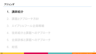 Copyright (C) 2022 DeNA Co.,Ltd. All Rights Reserved.
アジェンダ 
11 
1. 講師紹介
2. 課題とアプローチ方針
3. エイプリルフール企画概観
4. 技術紹介と課題へのアプローチ
5. 企画詳解と課題へのアプローチ
6. 総括
 