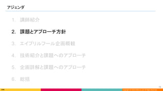 Copyright (C) 2022 DeNA Co.,Ltd. All Rights Reserved.
アジェンダ 
13 
1. 講師紹介
2. 課題とアプローチ方針
3. エイプリルフール企画概観
4. 技術紹介と課題へのアプローチ
5. 企画詳解と課題へのアプローチ
6. 総括
 