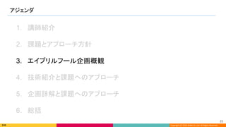 Copyright (C) 2022 DeNA Co.,Ltd. All Rights Reserved.
アジェンダ 
23 
1. 講師紹介
2. 課題とアプローチ方針
3. エイプリルフール企画概観
4. 技術紹介と課題へのアプローチ
5. 企画詳解と課題へのアプローチ
6. 総括
 