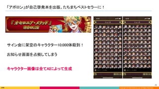 Copyright (C) 2022 DeNA Co.,Ltd. All Rights Reserved.
「アポロン」が自己啓発本を出版。たちまちベストセラーに！ 
26 
サイン会に架空のキャラクター10,000体殺到！ 
 
お知らせ画面を占拠してしまう 
キャラクター画像は全てAIによって生成
 