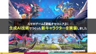 Copyright (C) 2022 DeNA Co.,Ltd. All Rights Reserved.
4 
オセロ・Othelloは登録商標です。TM&© Othello,Co. and MegaHouse / © 2016 DeNA Co.,Ltd. 
スマホゲーム『逆転オセロニア』に
生成AI技術でつくった新キャラクターを実装しました
 