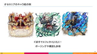 Copyright (C) 2022 DeNA Co.,Ltd. All Rights Reserved.
オセロニアのキャラ絵の例 
46 
ド派手でエフェクトもりもり！
ポージングや構図も多様
 