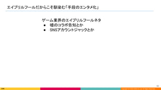 Copyright (C) 2022 DeNA Co.,Ltd. All Rights Reserved.
エイプリルフールだからこそ馴染む「手段のエンタメ化」 
93 
ゲーム業界のエイプリルフールネタ 
● 嘘のコラボ告知とか 
● SNSアカウントジャックとか 
 