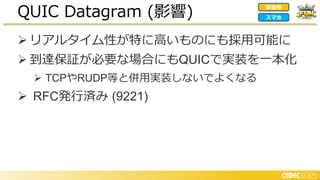 ➢ リアルタイム性が特に高いものにも採用可能に
➢ 到達保証が必要な場合にもQUICで実装を一本化
➢ TCPやRUDP等と併用実装しないでよくなる
➢ RFC発行済み (9221)
QUIC Datagram (影響) 家庭用
スマホ
 